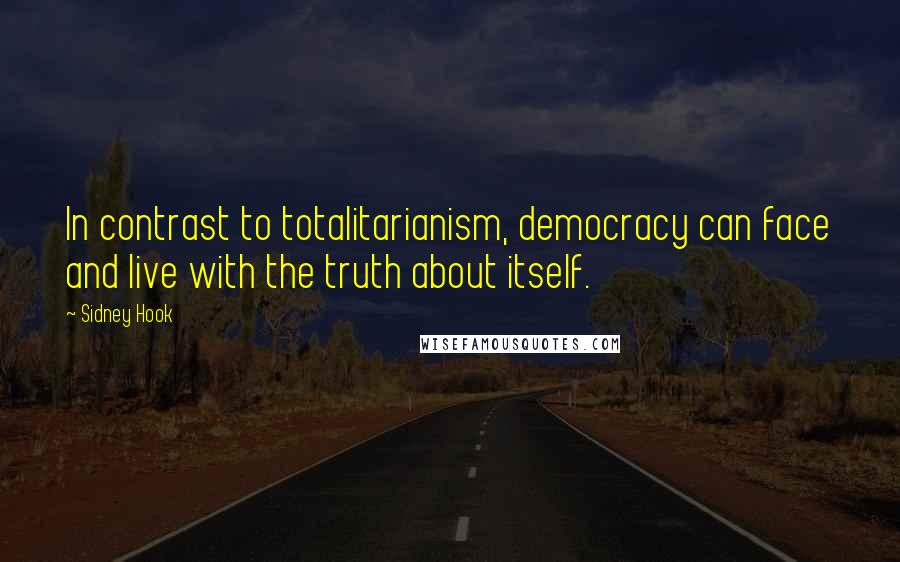 Sidney Hook Quotes: In contrast to totalitarianism, democracy can face and live with the truth about itself.