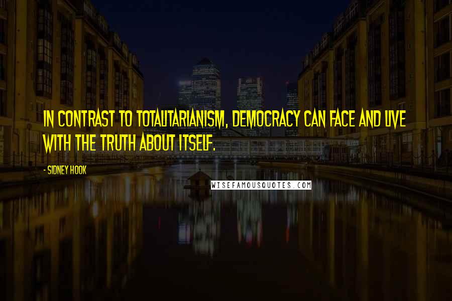 Sidney Hook Quotes: In contrast to totalitarianism, democracy can face and live with the truth about itself.