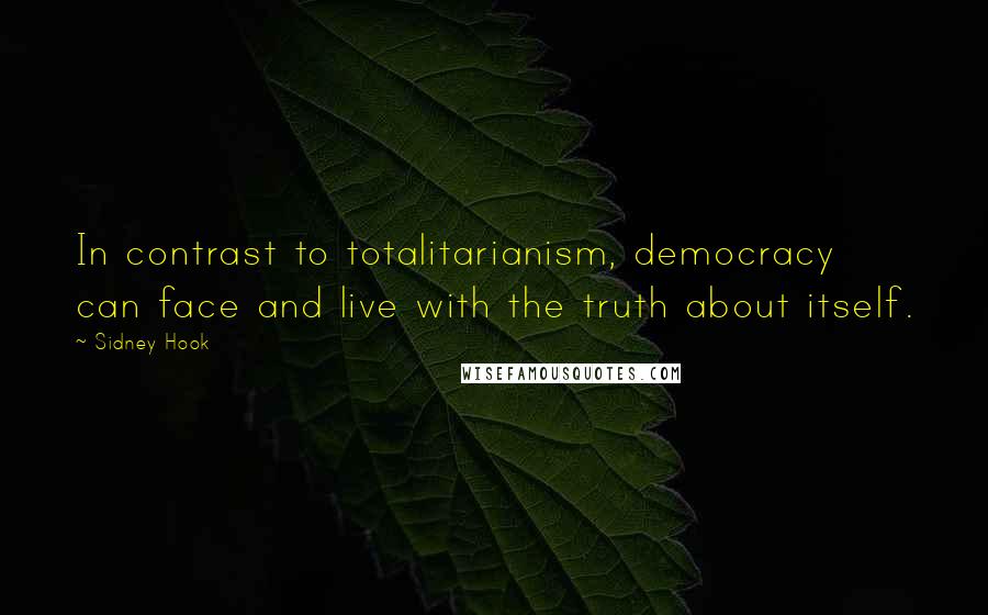 Sidney Hook Quotes: In contrast to totalitarianism, democracy can face and live with the truth about itself.