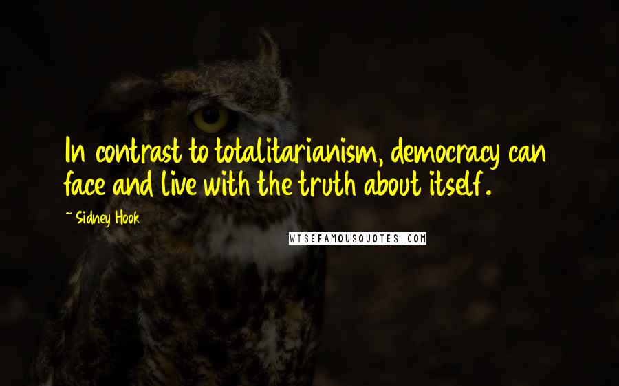 Sidney Hook Quotes: In contrast to totalitarianism, democracy can face and live with the truth about itself.