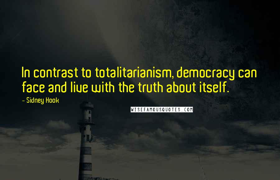 Sidney Hook Quotes: In contrast to totalitarianism, democracy can face and live with the truth about itself.