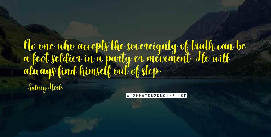 Sidney Hook Quotes: No one who accepts the sovereignty of truth can be a foot soldier in a party or movement. He will always find himself out of step.