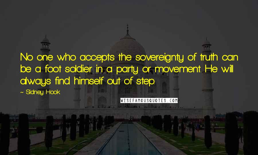 Sidney Hook Quotes: No one who accepts the sovereignty of truth can be a foot soldier in a party or movement. He will always find himself out of step.