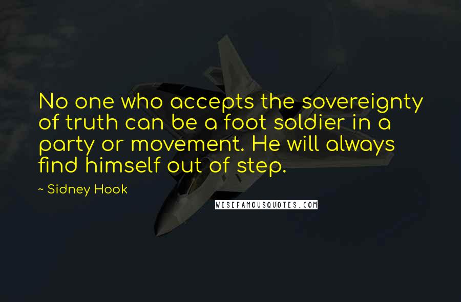 Sidney Hook Quotes: No one who accepts the sovereignty of truth can be a foot soldier in a party or movement. He will always find himself out of step.