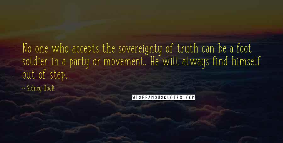 Sidney Hook Quotes: No one who accepts the sovereignty of truth can be a foot soldier in a party or movement. He will always find himself out of step.