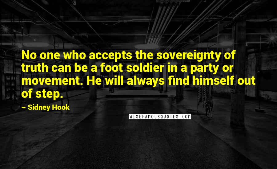 Sidney Hook Quotes: No one who accepts the sovereignty of truth can be a foot soldier in a party or movement. He will always find himself out of step.