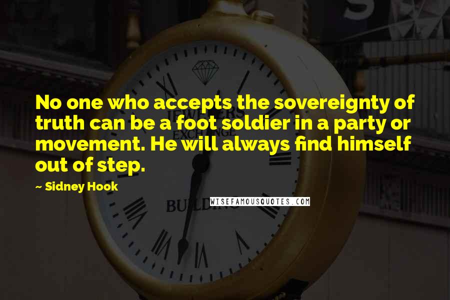 Sidney Hook Quotes: No one who accepts the sovereignty of truth can be a foot soldier in a party or movement. He will always find himself out of step.