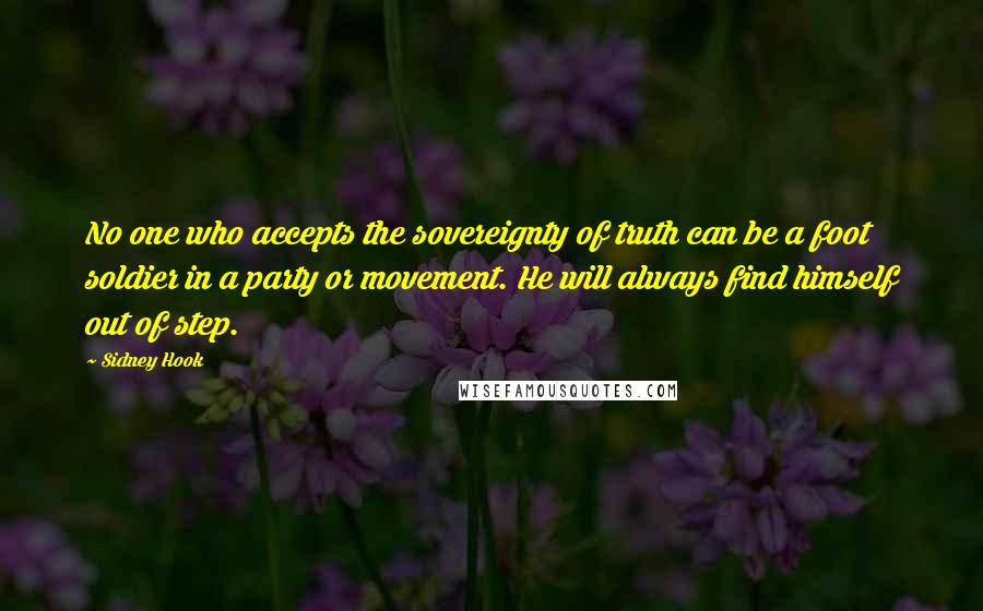 Sidney Hook Quotes: No one who accepts the sovereignty of truth can be a foot soldier in a party or movement. He will always find himself out of step.