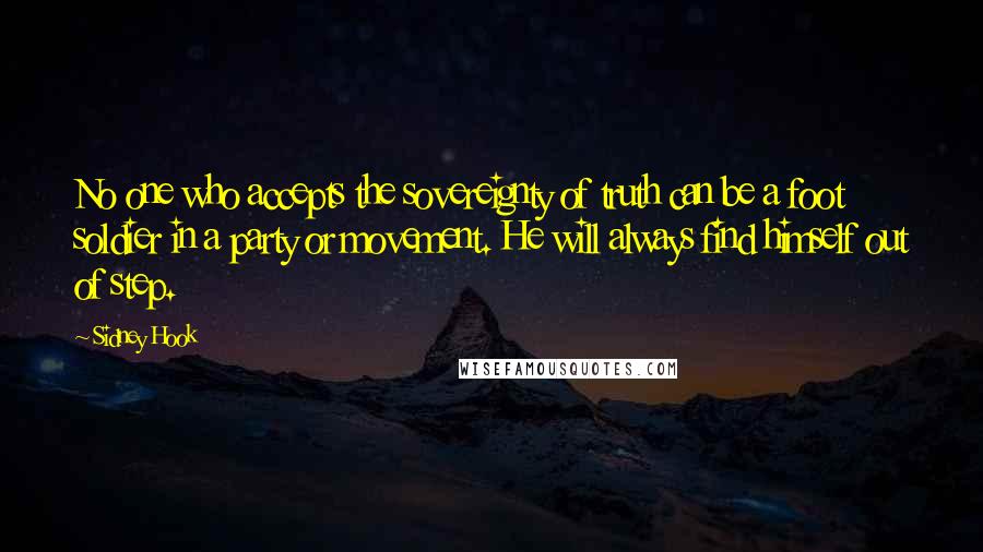 Sidney Hook Quotes: No one who accepts the sovereignty of truth can be a foot soldier in a party or movement. He will always find himself out of step.