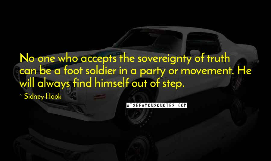 Sidney Hook Quotes: No one who accepts the sovereignty of truth can be a foot soldier in a party or movement. He will always find himself out of step.