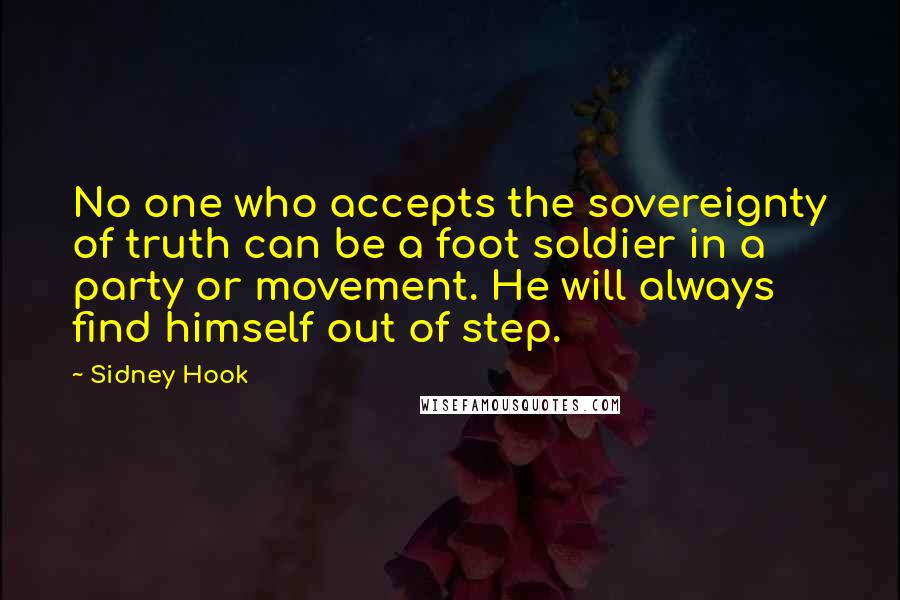 Sidney Hook Quotes: No one who accepts the sovereignty of truth can be a foot soldier in a party or movement. He will always find himself out of step.