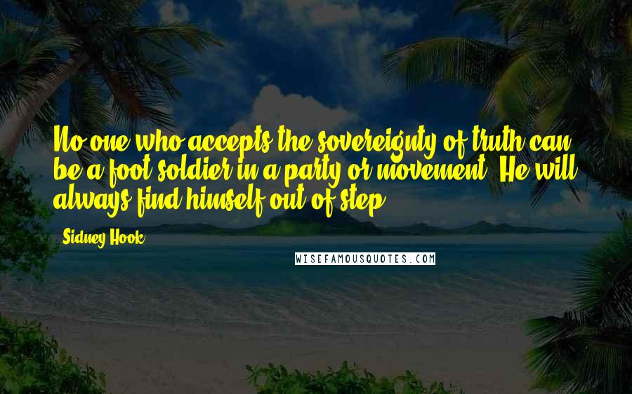 Sidney Hook Quotes: No one who accepts the sovereignty of truth can be a foot soldier in a party or movement. He will always find himself out of step.