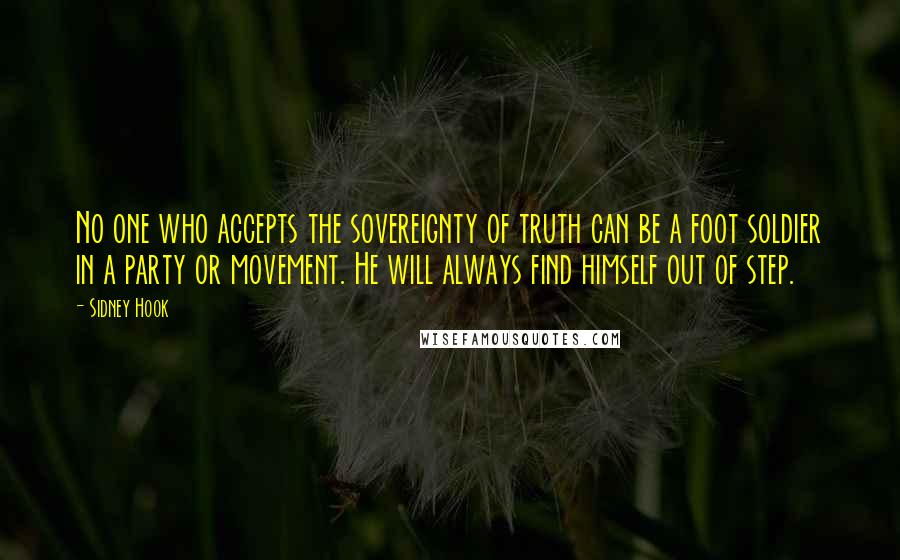 Sidney Hook Quotes: No one who accepts the sovereignty of truth can be a foot soldier in a party or movement. He will always find himself out of step.