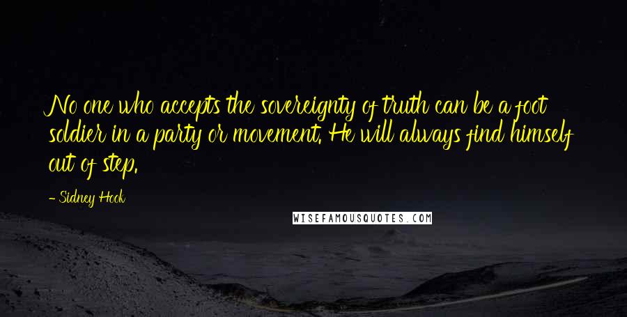 Sidney Hook Quotes: No one who accepts the sovereignty of truth can be a foot soldier in a party or movement. He will always find himself out of step.