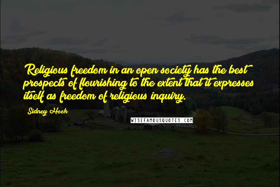 Sidney Hook Quotes: Religious freedom in an open society has the best prospects of flourishing to the extent that it expresses itself as freedom of religious inquiry.
