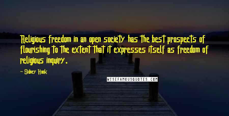 Sidney Hook Quotes: Religious freedom in an open society has the best prospects of flourishing to the extent that it expresses itself as freedom of religious inquiry.