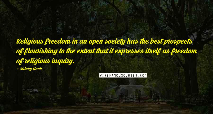 Sidney Hook Quotes: Religious freedom in an open society has the best prospects of flourishing to the extent that it expresses itself as freedom of religious inquiry.