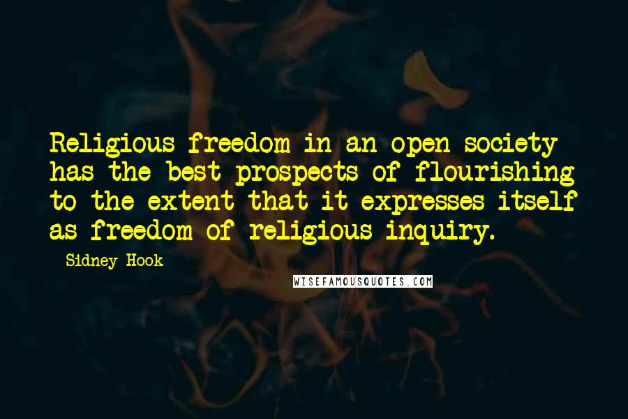 Sidney Hook Quotes: Religious freedom in an open society has the best prospects of flourishing to the extent that it expresses itself as freedom of religious inquiry.