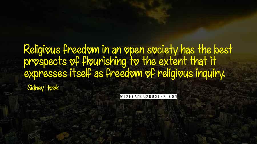 Sidney Hook Quotes: Religious freedom in an open society has the best prospects of flourishing to the extent that it expresses itself as freedom of religious inquiry.