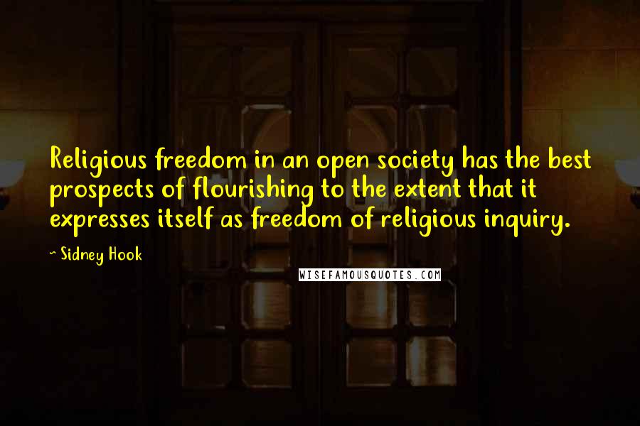 Sidney Hook Quotes: Religious freedom in an open society has the best prospects of flourishing to the extent that it expresses itself as freedom of religious inquiry.