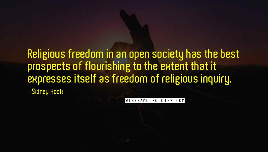 Sidney Hook Quotes: Religious freedom in an open society has the best prospects of flourishing to the extent that it expresses itself as freedom of religious inquiry.