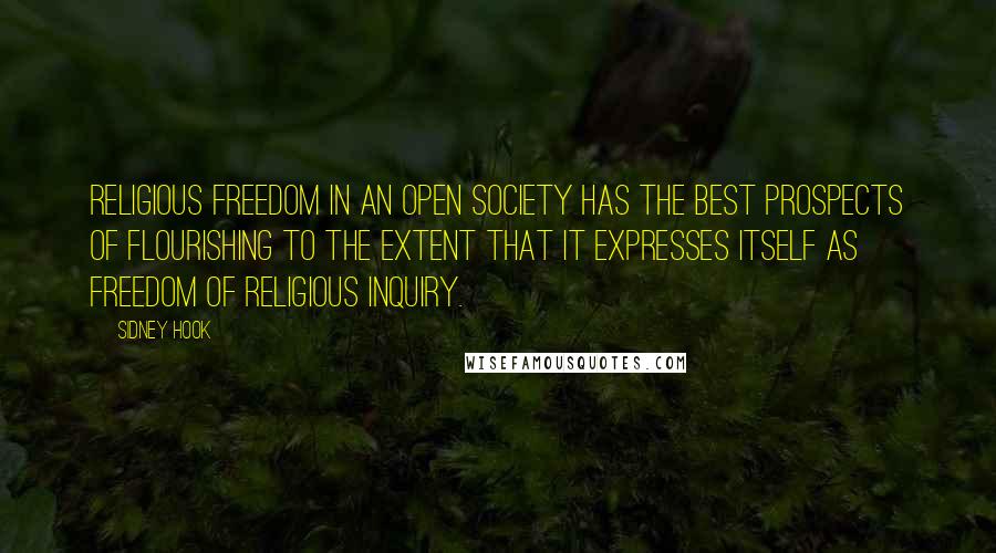 Sidney Hook Quotes: Religious freedom in an open society has the best prospects of flourishing to the extent that it expresses itself as freedom of religious inquiry.