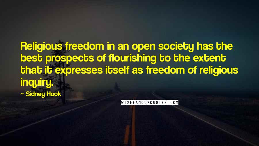 Sidney Hook Quotes: Religious freedom in an open society has the best prospects of flourishing to the extent that it expresses itself as freedom of religious inquiry.