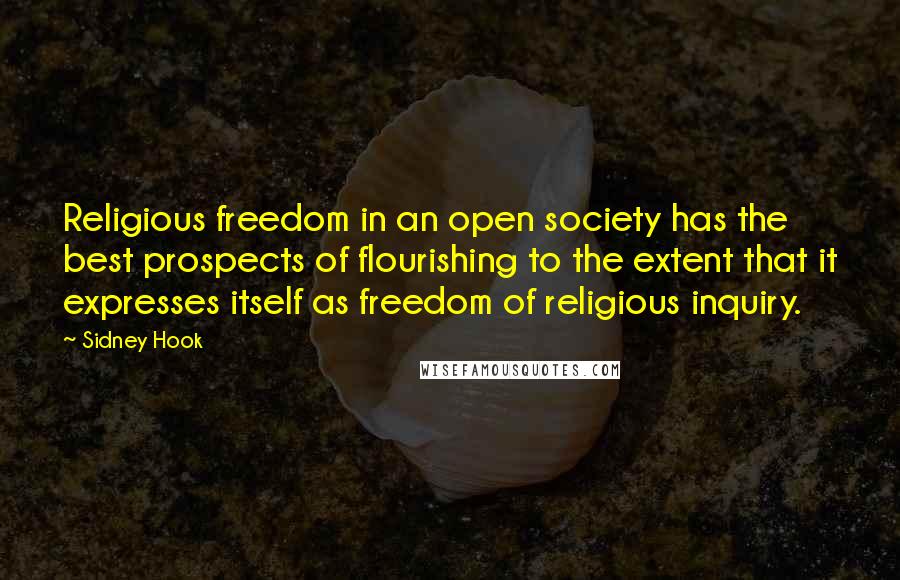 Sidney Hook Quotes: Religious freedom in an open society has the best prospects of flourishing to the extent that it expresses itself as freedom of religious inquiry.