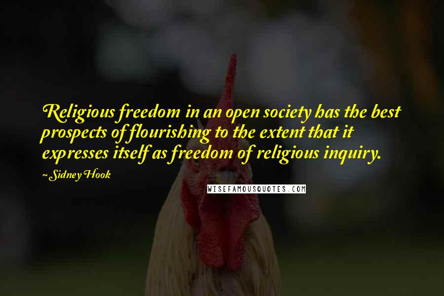 Sidney Hook Quotes: Religious freedom in an open society has the best prospects of flourishing to the extent that it expresses itself as freedom of religious inquiry.