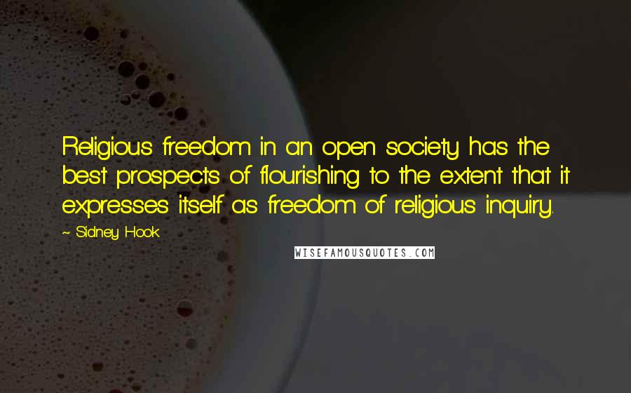 Sidney Hook Quotes: Religious freedom in an open society has the best prospects of flourishing to the extent that it expresses itself as freedom of religious inquiry.