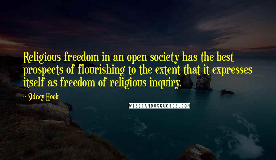 Sidney Hook Quotes: Religious freedom in an open society has the best prospects of flourishing to the extent that it expresses itself as freedom of religious inquiry.