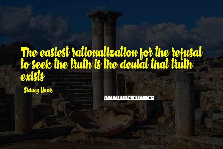Sidney Hook Quotes: The easiest rationalization for the refusal to seek the truth is the denial that truth exists.
