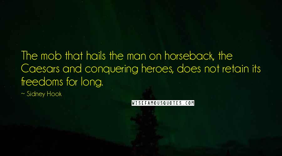 Sidney Hook Quotes: The mob that hails the man on horseback, the Caesars and conquering heroes, does not retain its freedoms for long.