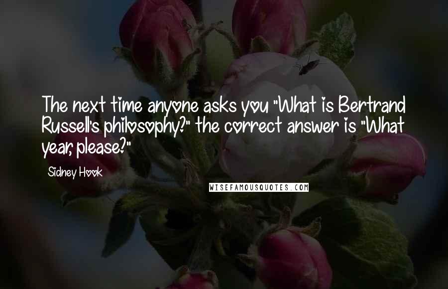 Sidney Hook Quotes: The next time anyone asks you "What is Bertrand Russell's philosophy?" the correct answer is "What year, please?"