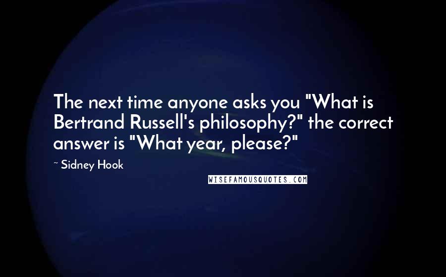 Sidney Hook Quotes: The next time anyone asks you "What is Bertrand Russell's philosophy?" the correct answer is "What year, please?"