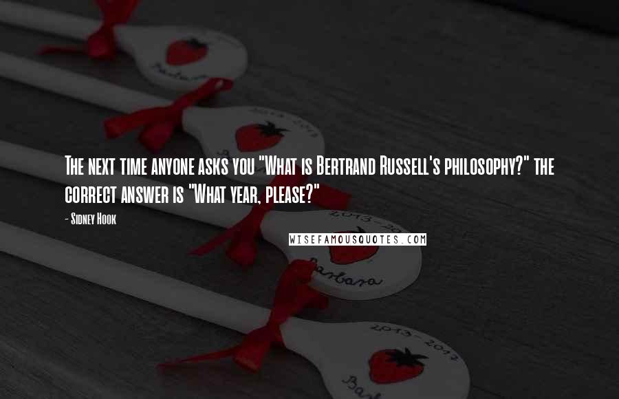 Sidney Hook Quotes: The next time anyone asks you "What is Bertrand Russell's philosophy?" the correct answer is "What year, please?"