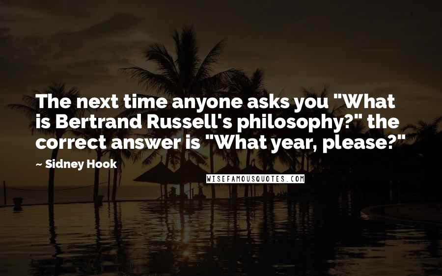 Sidney Hook Quotes: The next time anyone asks you "What is Bertrand Russell's philosophy?" the correct answer is "What year, please?"