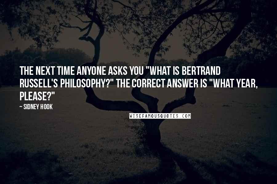 Sidney Hook Quotes: The next time anyone asks you "What is Bertrand Russell's philosophy?" the correct answer is "What year, please?"