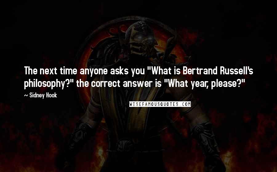 Sidney Hook Quotes: The next time anyone asks you "What is Bertrand Russell's philosophy?" the correct answer is "What year, please?"
