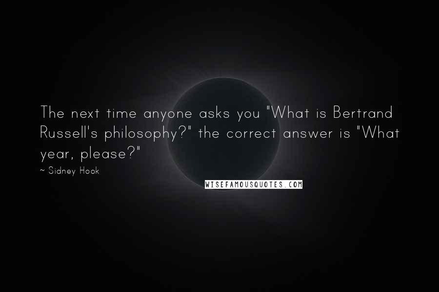 Sidney Hook Quotes: The next time anyone asks you "What is Bertrand Russell's philosophy?" the correct answer is "What year, please?"