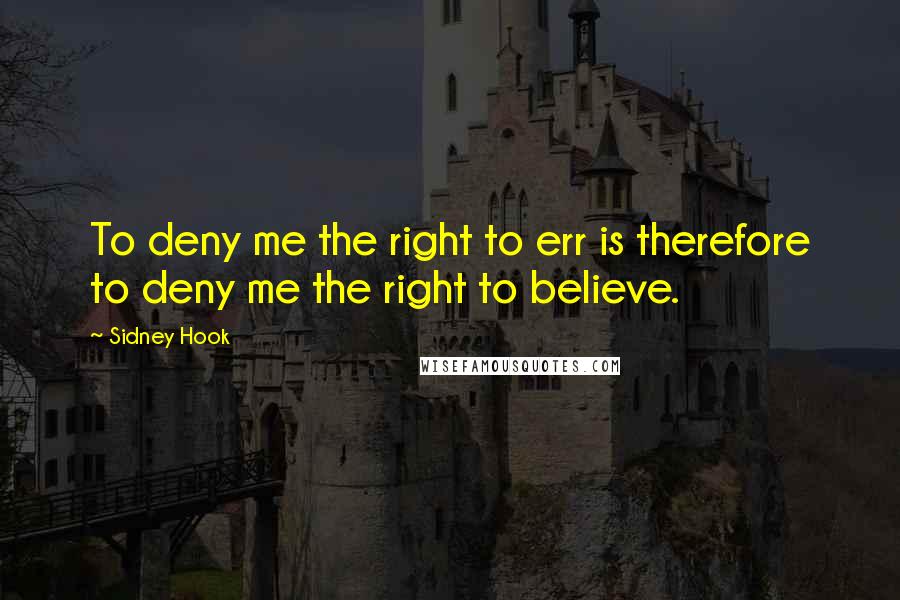 Sidney Hook Quotes: To deny me the right to err is therefore to deny me the right to believe.