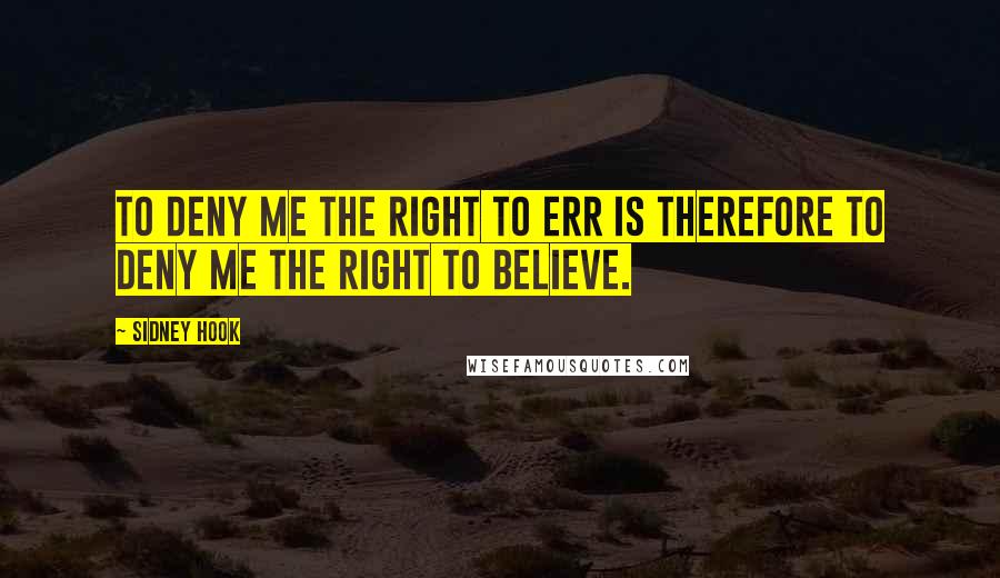 Sidney Hook Quotes: To deny me the right to err is therefore to deny me the right to believe.