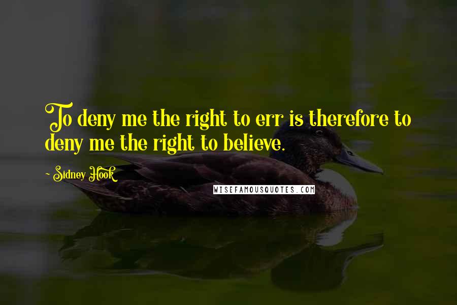 Sidney Hook Quotes: To deny me the right to err is therefore to deny me the right to believe.