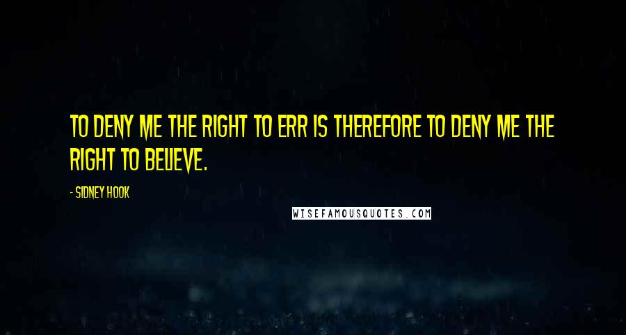 Sidney Hook Quotes: To deny me the right to err is therefore to deny me the right to believe.