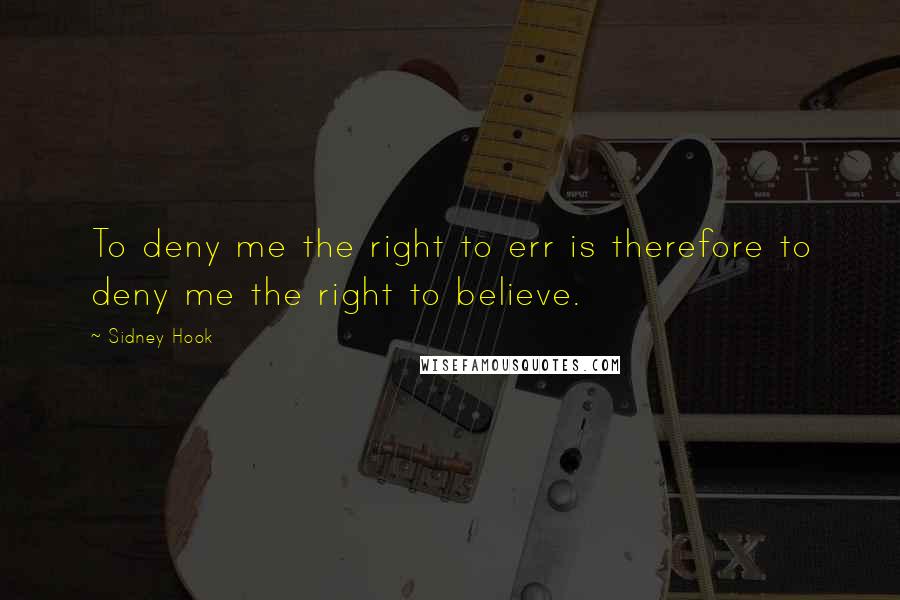 Sidney Hook Quotes: To deny me the right to err is therefore to deny me the right to believe.
