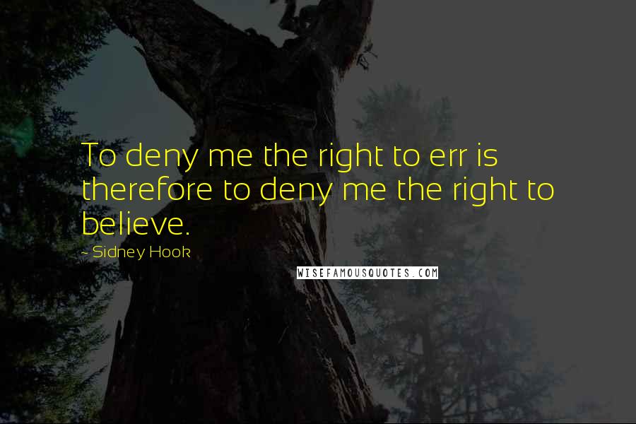 Sidney Hook Quotes: To deny me the right to err is therefore to deny me the right to believe.