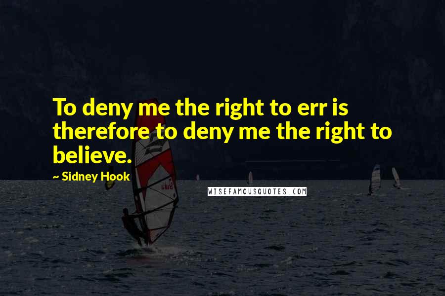 Sidney Hook Quotes: To deny me the right to err is therefore to deny me the right to believe.