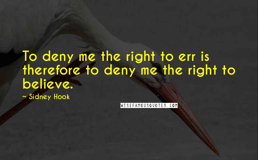 Sidney Hook Quotes: To deny me the right to err is therefore to deny me the right to believe.