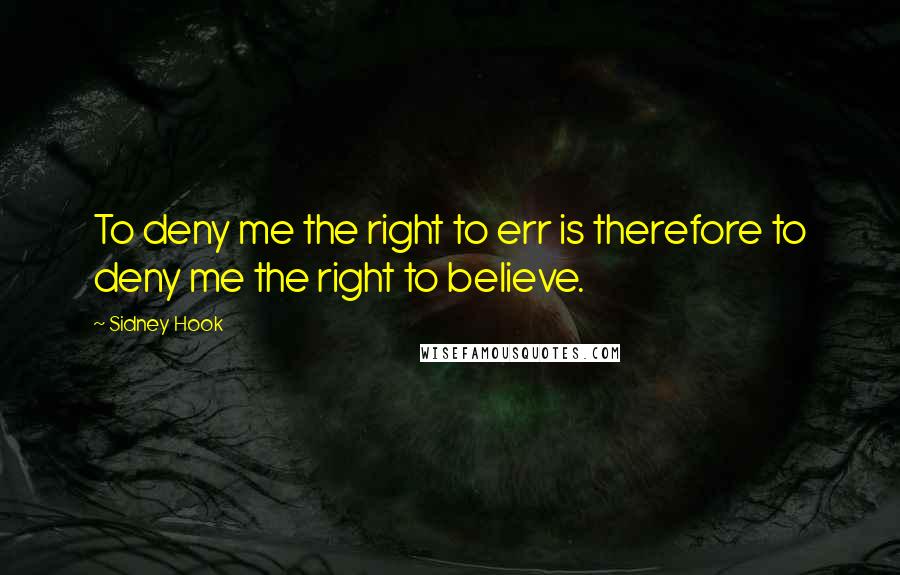 Sidney Hook Quotes: To deny me the right to err is therefore to deny me the right to believe.