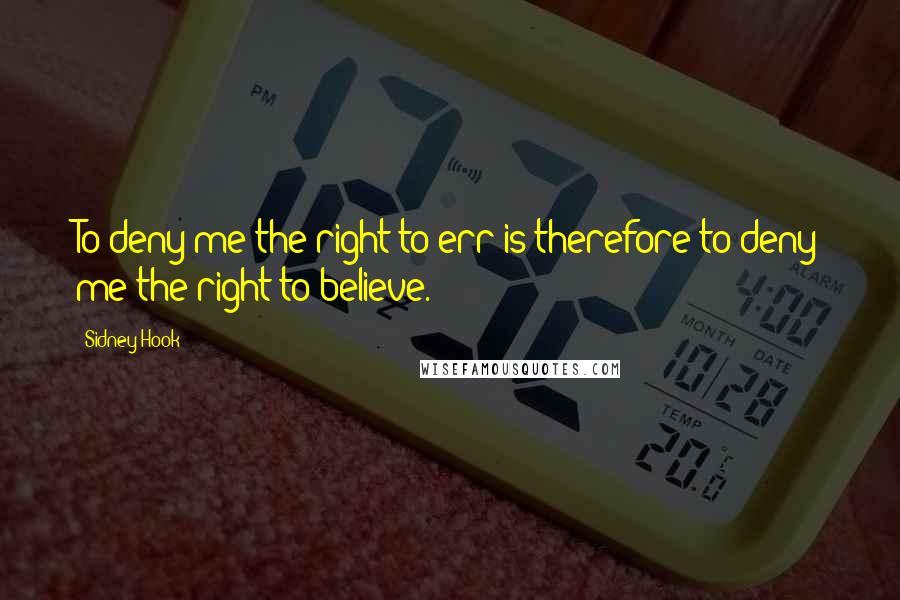 Sidney Hook Quotes: To deny me the right to err is therefore to deny me the right to believe.